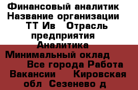 Финансовый аналитик › Название организации ­ ТТ-Ив › Отрасль предприятия ­ Аналитика › Минимальный оклад ­ 30 000 - Все города Работа » Вакансии   . Кировская обл.,Сезенево д.